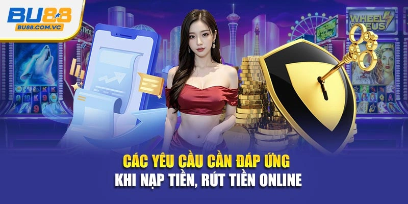 Các yêu cầu cần đáp ứng khi nạp tiền, rút tiền online