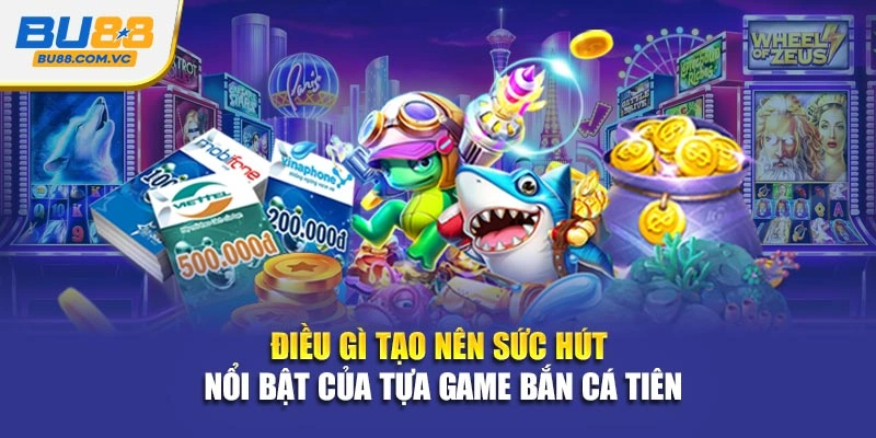 Điều gì tạo nên sức hút nổi bật của tựa game bắn cá tiên