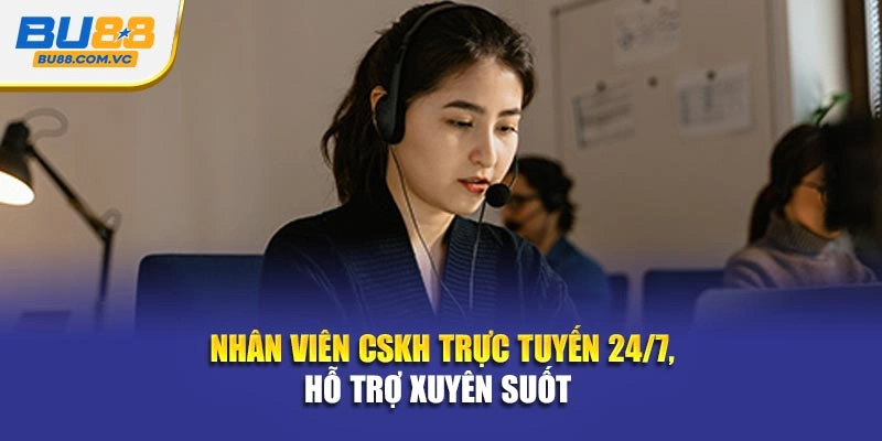 Nhân viên CSKH trực tuyến 24/7, hỗ trợ xuyên suốt 