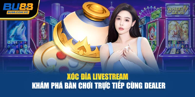 Xóc Đĩa Livestream – Khám Phá Bàn Chơi Trực Tiếp Cùng Dealer